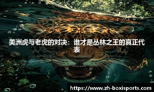 美洲虎与老虎的对决:谁才是丛林之王的真正代表